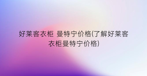好莱客衣柜 曼特宁价格(了解好莱客衣柜曼特宁价格)